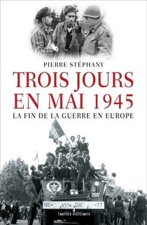 Trois jours en mai : 1945, la fin de la guerre en Europe - Pierre Stéphany