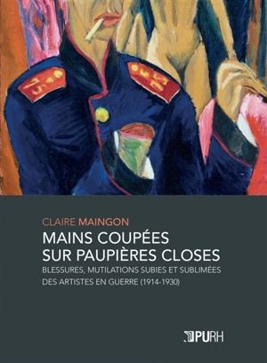 Mains coupées sur paupières closes : blessures, mutilations subies et sublimées des artistes en guerre (1914-1930) - Claire Maingon