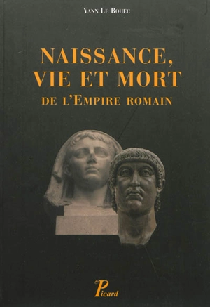 Naissance, vie et mort de l'Empire romain : de la fin du Ier siècle avant notre ère jusqu'au Ve siècle de notre ère - Yann Le Bohec