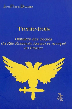 Trente-trois : histoires des degrés du rite écossais ancien et accepté en France - Jean-Pierre Bayard