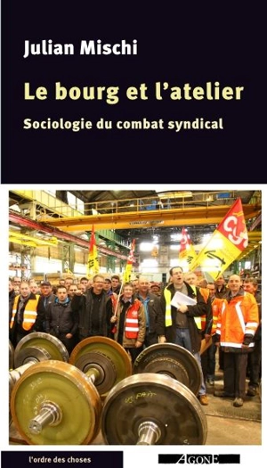 Le bourg et l'atelier : sociologie du combat syndical - Julian Mischi