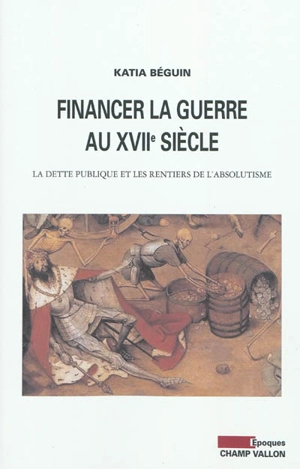 Financer la guerre au XVIIe siècle : la dette publique et les rentiers de l'absolutisme - Katia Béguin