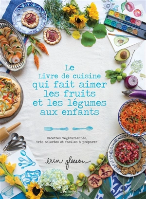 Le livre de cuisine qui fait aimer les fruits et les légumes aux enfants : recettes végétariennes, très colorées et faciles à préparer - Erin Gleeson