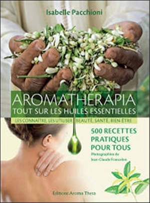 Aromatherapia : tout sur les huiles essentielles, les connaître, les utiliser, beauté, santé, bien-être : 500 recettes pratiques pour tous - Isabelle Pacchioni