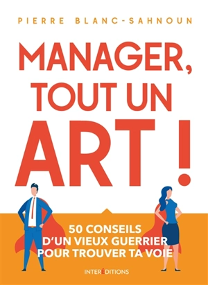 Manager, tout un art ! : 50 conseils d'un vieux guerrier pour trouver ta voie - Pierre Blanc-Sahnoun