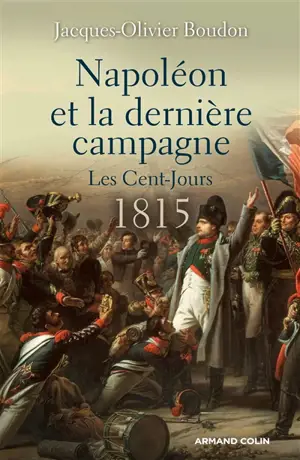 Napoléon et la dernière campagne : les Cent-Jours : 1815 - Jacques-Olivier Boudon