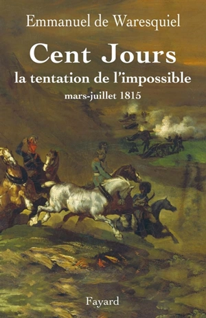 Cent Jours : la tentation de l'impossible, mars-juillet 1815 - Emmanuel de Waresquiel