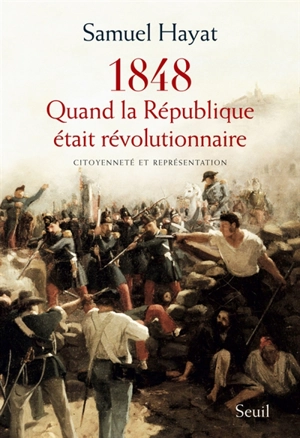 1848 : quand la République était révolutionnaire : citoyenneté et représentation - Samuel Hayat