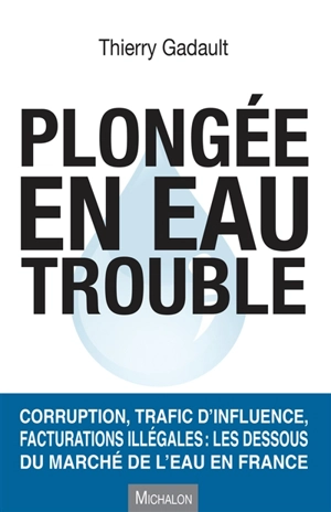 Plongée en eau trouble : corruption, trafic d'influence, facturations illégales : les dessous du marché de l'eau en France - Thierry Gadault