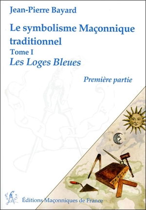 Le symbolisme maçonnique traditionnel. Les loges bleues : première partie - Jean-Pierre Bayard