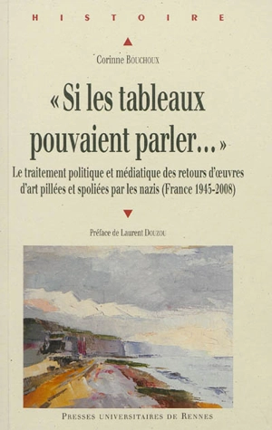 Si les tableaux pouvaient parler... : le traitement politique et médiatique des retours d'oeuvres d'art pillées et spoliées par les nazis (France 1945-2008) - Corinne Bouchoux