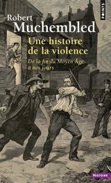 Une histoire de la violence : de la fin du Moyen Age à nos jours - Robert Muchembled