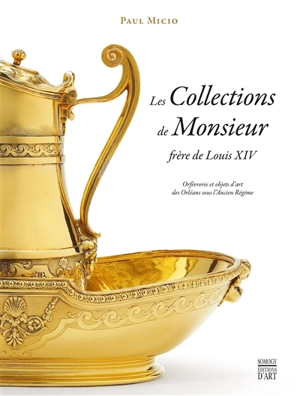 Les collections de Monsieur, frère de Louis XIV : orfèvrerie et objets d'art des Orléans sous l'Ancien Régime - Paul Micio