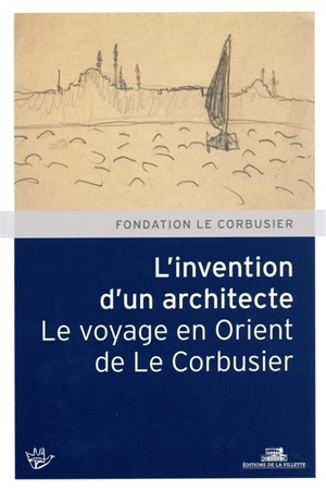 L'invention d'un architecte, le voyage en Orient de Le Corbusier - Fondation Le Corbusier. Rencontres (17 ; 2011 ; Istanbul, Turquie / Athènes / Naples, Italie)