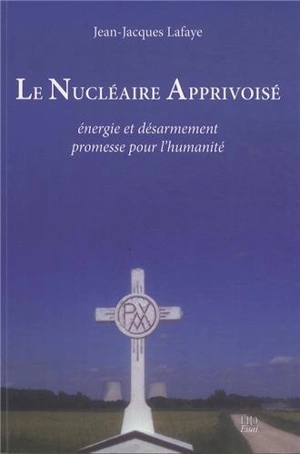 Le nucléaire apprivoisé : énergie et désarmement, promesse pour l'humanité - Jean-Jacques Lafaye