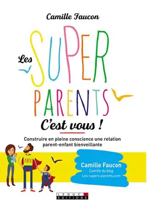 Les super-parents, c'est vous ! : construire en conscience une relation bienveillante avec son enfant et soi-même - Camille Faucon
