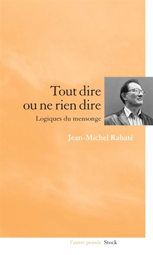 Tout dire ou ne rien dire : logiques du mensonge - Jean-Michel Rabaté