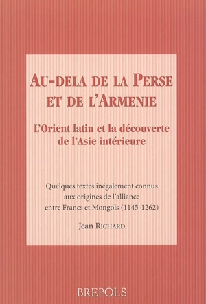 Au-delà de la Perse et de l'Arménie : l'Orient latin et la découverte de l'Asie intérieure : quelques textes inégalement connus aux origines de l'alliance entre Francs et Mongols (1145-1262)