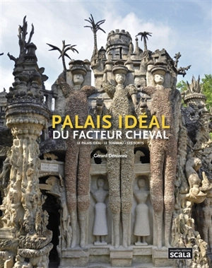 Palais idéal du facteur Cheval : le palais idéal, le tombeau, les écrits - Gérard Denizeau