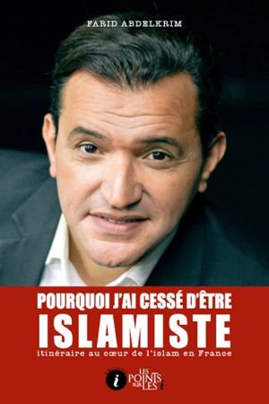 Pourquoi j'ai cessé d'être islamiste : itinéraire au coeur de l'islam en France - Farid Abdelkrim
