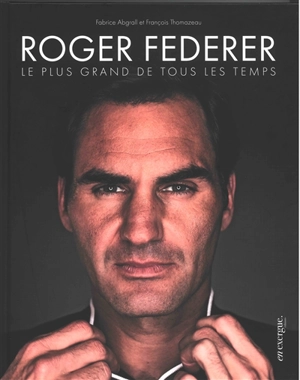Roger Federer : le plus grand de tous les temps - Fabrice Abgrall