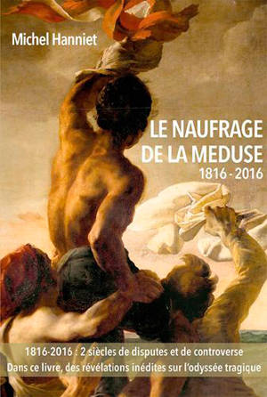 Le naufrage de La Méduse, 1816-2016 : des causes du naufrage à ses conséquences politiques : avec des inédits sur les tragédies du radeau et l'odyssée des canots - Michel Hanniet