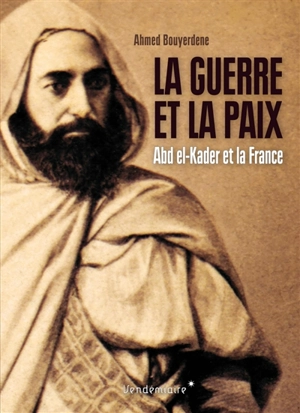 La guerre et la paix : Abd el-Kader et la France - Ahmed Bouyerdene