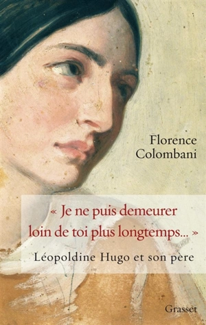 Je ne puis demeurer loin de toi plus longtemps... : Léopoldine Hugo et son père : biographie - Florence Colombani