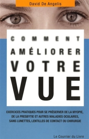 Comment améliorer votre vue : exercices pratiques pour se préserver de la myopie, de la presbytie et autres maladies oculaires, sans lunettes, lentilles de contact ou chirurgie - David De Angelis