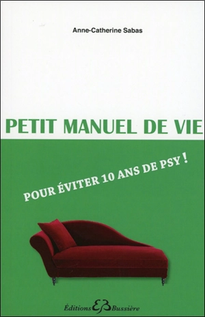 Petit manuel de vie : pour éviter 10 ans de psy ! - Anne-Catherine Sabas