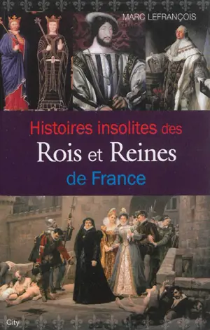 Histoires insolites des rois et reines de France - Marc Lefrançois