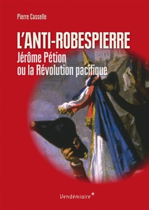 L'anti-Robespierre : Jérôme Pétion ou La Révolution pacifique - Pierre Casselle