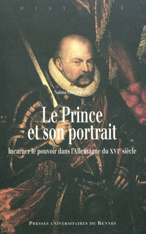 Le prince et son portrait : incarner le pouvoir dans l'Allemagne du XVIe siècle - Naïma Ghermani