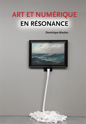 Art et numérique en résonance - Dominique Moulon