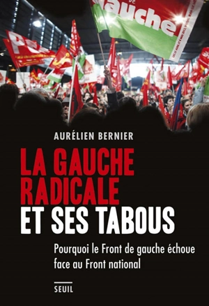 La gauche radicale et ses tabous : pourquoi le Front de gauche échoue face au Front national - Aurélien Bernier