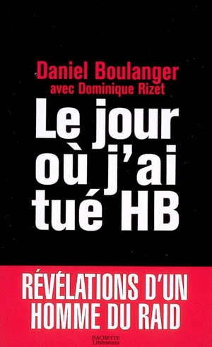 Le jour où j'ai tué HB : révélations d'un homme du RAID - Daniel Boulanger