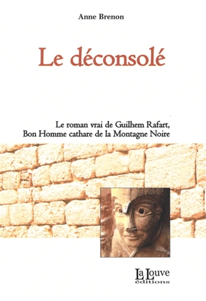 Le déconsolé : le roman vrai de Guilhem Rafart, bon homme cathare de la Montagne Noire - Anne Brenon