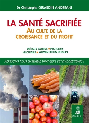 La santé sacrifiée au culte de la croissance et du profit : métaux lourds, pesticides, nucléaire, alimentation poison - Christophe Girardin-Andréani