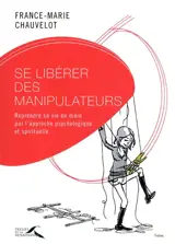 Se libérer des manipulateurs : reprendre sa vie en main par l'approche psychologique et spirituelle - France-Marie Chauvelot