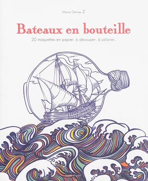 Bateaux en bouteilles : 20 maquettes en papier à découper, à colorier... - Marie Détrée