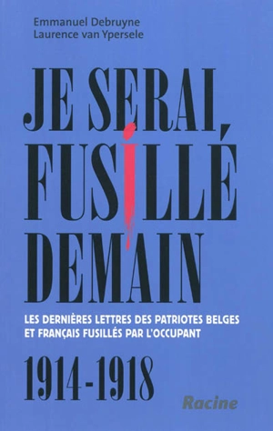 Je serai fusillé demain : les dernières lettres des patriotes belges et français fusillés par l'occupant : 1914-1918 - Emmanuel Debruyne