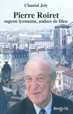 Pierre Roiret : sagesse lyonnaise, audace de Dieu - Chantal Joly