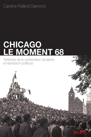 Chicago, le moment 68 : territoires de la contestation étudiante et répression politique - Caroline Rolland-Diamond