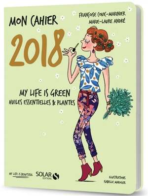 Mon cahier 2018 : my life is green : huiles essentielles & plantes - Marie-Laure André