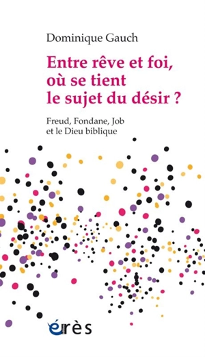 Entre rêve et foi, où se tient le sujet du désir ? : Freud, Fondane, Job et le Dieu biblique - Dominique Gauch