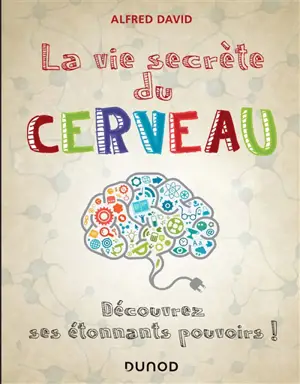 La vie secrète du cerveau : découvrez ses étonnants pouvoirs ! - Alfred David