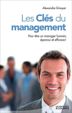 Les clés du management : pour être un manager humain, épanoui et efficace ! - Alexandre Ginoyer