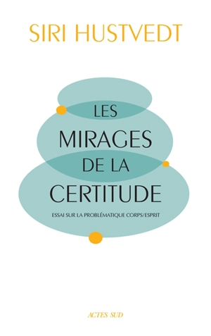 Les mirages de la certitude : essai sur la problématique corps-esprit - Siri Hustvedt