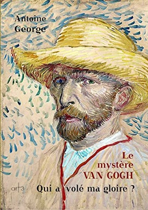 Le mystère Van Gogh : qui a volé ma gloire ? - Antoine George