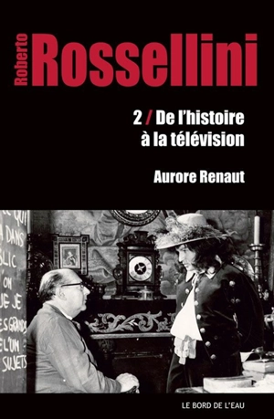 Roberto Rossellini. Vol. 2. De l'histoire à la télévision - Aurore Renaut